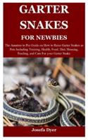 GARTER SNAKES FOR NEWBIES: The Amateur to Pro Guide on How to Raise Garter Snakes as Pets Including Training, Health, Food, Diet, Housing, Feeding, and Care For your Garter Snake