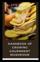 HANDBOOK OF GROWING  GOURNMENT MUSHROOM: PREFECT & COMPREHNSIVE GUIDE OF GROWING MUSHROOM INDOOR AND OUTDOOR