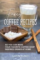 Fancy Coffee Recipes: So You Can Make Your Favorite Coffee Shop Drinks at Home