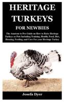 HERITAGE TURKEYS FOR NEWBIES: The Amateur to Pro Guide on How to Raise Heritage Turkeys as Pets Including Training, Health, Food, Diet, Housing, Feeding, and Care For your Heritage Turkey