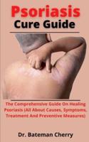 Psoriasis Cure Guide: The Comprehensive Guide On Healing Psoriasis (All About The Causes, Symptoms, Treatment And Preventive Measures)