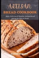 ARTISAN BREAD COOKBOOK: Make Delicious & Healthy Artisan Bread Baking Recipes at Home