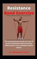 Resistance Band Exercises: The Comprehensive Guide On How To Perform Resistance Band Exercises Effectively For Your Complete Physical Fitness