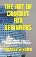 THE ART OF CROCHET FOR BEGINNERS: THE ART OF CROCHET FOR BEGINNERS: THE ESSENTIAL CARE GUIDE ON EVERYTHING YOU NEED TO KNOW AND HOW TO SCRATCH FOR BEGINNERS