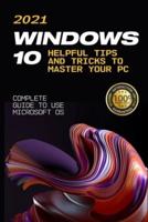 Windows 10: 2021 Complete Guide to Use Microsoft OS. 10 Helpful Tips and Tricks to Master your PC