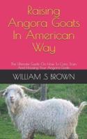 Raising Angora Goats In American Way: The Ultimate Guide On How To Care, Train And Housing Your Angora Goats