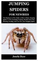 JUMPING SPIDERS FOR NEWBIES: The Beginners to Pro Guide on How to Raise Jumping Spiders as Pets Including Training, Health, Food, Diet, Housing, Feeding, and Care For your Jumping Spider