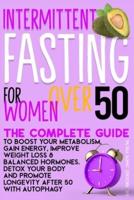 Intermittent Fasting for Women Over 50 : The Complete Guide to Boost Your Metabolism, Gain Energy, Improve Weight Loss & Balanced Hormones. Detox Your Body and Promote Longevity After 50 with Autophagy.