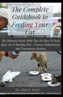 The Complete Guidebook to Feeding Your Cat: The Ultimate Guide With Tips On How To Feed Your Cat A Healthy Diet , Prevent Dehydration And Treatments Options