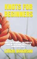 KNOTS FOR BEGINNERS: KNOTS FOR BEGINNERS: THE COMPLETE GUIDE ON EVERYTHING YOU NEED TO KNOW ABOUT KNOTS
