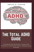 The Total ADHD Guide: Unraveling The Symptoms, Causes And Treatment Of Attention Deficit /Hyperactivity Disorder