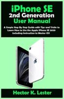 iPhone SE (2nd Generation) User Manual: A Simple Step By Step Guide with Tips and Tricks to Learn How to Use the Apple iPhone SE 2020 including Instruction to Master iOS