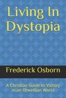 Living In Dystopia: A Christian Guide to Victory in an Orwellian World