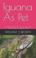 Iguana As Pet: The Ultimate Guide On How To Care, Train And Housing Your Iguana As Pet