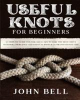 Useful Knots for Beginners: A Complete Guide to Know and Learn to Make the Most Useful Outdoor, Emergency and Survival Knots Illustrated Step by Step