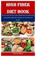 High Fiber Diet Book: All You Need To Know About High Fiber Diet With Easy And Healthy High Fiber Recipes For Overall Good Health