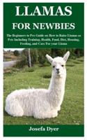 LLAMAS FOR NEWBIES: The Beginners to Pro Guide on How to Raise Llamas as Pets Including Training, Health, Food, Diet, Housing, Feeding, and Care For your Llama