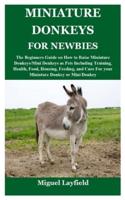 MINIATURE DONKEYS FOR NEWBIES: The Beginners Guide on How to Raise Miniature Donkeys/Mini Donkeys as Pets Including Training, Health, Food, Housing, Feeding, and Care For your Miniature Donkey or Mini