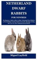 NETHERLAND DWARF RABBITS FOR NEWBIES: The Beginners Guide on How to Raise Netherland Dwarf Rabbits as Pets Including Training, Health, Food, Diet, Housing, Feeding, and Care For your Netherland Dwarf