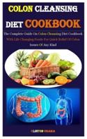 Colon Cleansing Diet Cookbook: The Complete Guide On Colon Cleansing Diet Cookbook With Life Changing Foods For Quick Relief Of Colon Issues Of Any Kind