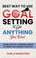 Best Way To Use Goal Setting To Get ANYTHING You Want!: Learn how by changing habits of mind can change your life