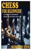 CHESS FOR BEGINNERS: A Complete Beginners Guide To Playing Chess