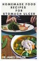 HOMEMADE FOOD RECIPES FOR ULCER: The Complete Guide To Delicious Recipes With Natural Healing Prowess For Stomach Ulcer And Gut Health
