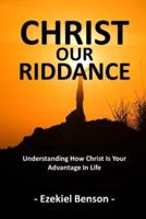 Christ Our Riddance: Understanding How Christ Is Your Advantage In Life