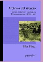 Archivos del silencio: Estado, indígenas y violencia en Patagonia central, 1878-1941