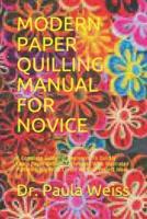 MODERN PAPER QUILLING MANUAL FOR NOVICE: A Complete Guide for beginners To Quickly Learn Paper Quilling Techniques With Illustrated Pattern Designs To Create All Your Project Ideas.