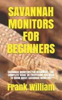 SAVANNAH MONITORS FOR BEGINNERS: SAVANNAH MONITORS FOR BEGINNERS : THE COMPLETE GUIDE ON EVERYTHING YOU NEED TO KNOW ABOUT SAVANNAH MONITORS