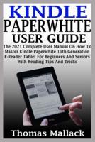 KINDLE PAPERWHITE USER GUIDE: The 2021 Complete User Manual On How To Master Kindle Paperwhite 1oth Generation E-Reader Tablet For Beginners And Seniors With Reading Tips And Tricks