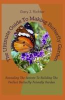 The Ultimate Guide To Making Butterfly Garden: Revealing The Secrets To Building The Perfect Butterfly Friendly Garden