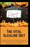 The vital Alkaline Diet: Revealing The Secrets To Meal Plans And Diets For Maintaining Body's PH, Healthy Weight-Loss And Improving Overall Health