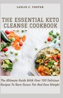 The Essential Keto Cleanse Cookbook: The Ultimate Guide With Over 100 Delicious Recipes To Burn Excess Fat And Lose Weight