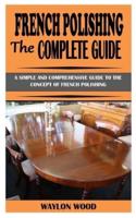 FRENCH POLISHING THE COMPLETE GUIDE: A Simple And Comprehensive Guide To The Concept Of French Polishing