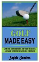 GOLF MADE EASY: Learn The Basic Principles And Guide To Playing Golf Game With Ease Using Winning Strategies