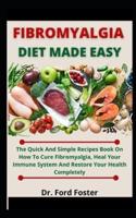 Fibromyalgia Diet Made Easy: The Quick And Simple Recipe Book On How To Cure Fibromyalgia, Heal Your Immune System And Restore Your Health Completely