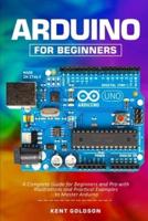 Arduino for Beginners: A Complete Guide for Beginners and Pro with Illustrations and Practical Examples to Master Arduino