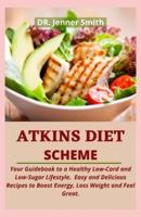 ATKINS DIET SCHEME: Your Guidebook to a Healthy Low-Card and Low-Sugar Lifestyle.  Easy and Delicious Recipes to Boost Energy, Loss Weight and Feel Great.