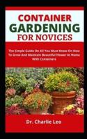 Container Gardening For Novices: The Simple Guide On All You Must Know On How To Grow And Maintain Beautiful Flower At Home With Containers