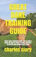 GREAT DANE TRAINING GUIDE: GREAT DANE TRAINING GUIDE: THE ULTIMATE GUIDE ON HOW TO CARE, FEEDING, HOUSING, SELECTING AND RAISING GREAT DANE