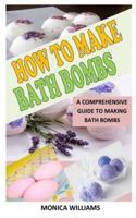 HOW TO MAKE BATH BOMBS: A Comprehensive Guide To Making Bath Bombs