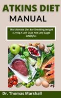Atkins Diet Manual: The Ultimate Diet For Shedding Weight (Living A Low Crab And Low Sugar Lifestyle)