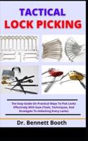 Tactical Lock Picking : The Easy Guide On Practical Ways To Pick Locks Effectively With Ease (Tools, Techniques, And Strategies To Unlocking Every Locks)