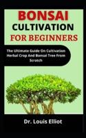 Bonsai Cultivation For Beginners: The Ultimate Guide On Cultivating Herbal Crops, Bonsai, And Trees From Scratch