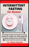 Intermittent Fasting For Women: The Simple Recipes And Guide To Eating Healthy For Weight Loss, Delay Aging And Complete Healing Of Your Entire Body