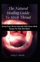 The Natural Healing Guide To Strep Throat: Curing Strep Throat Naturally With Home-Made Recipes For Kids And Adults