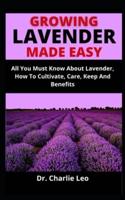 Growing Lavender Made Easy: All You Must Know About Lavender, How To Cultivate, Care, Keep And Benefits
