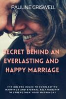 SECRET BEHIND AN EVERLASTING AND HAPPY MARRIAGE: The Golden Rules to Everlasting Marriage and Eternal Relationship to Strengthen Your Matrimony